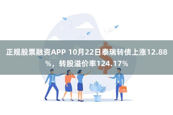 正规股票融资APP 10月22日泰瑞转债上涨12.88%，转股溢价率124.17%