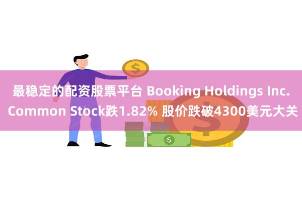 最稳定的配资股票平台 Booking Holdings Inc. Common Stock跌1.82% 股价跌破4300美元大关