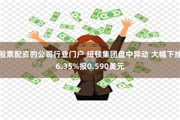 股票配资的公司行业门户 纽顿集团盘中异动 大幅下挫6.35%报0.590美元