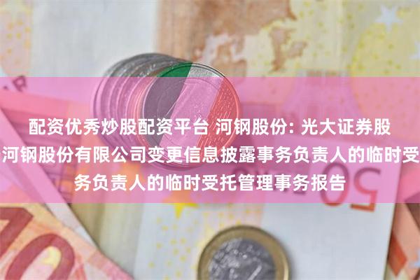 配资优秀炒股配资平台 河钢股份: 光大证券股份有限公司关于河钢股份有限公司变更信息披露事务负责人的临时受托管理事务报告