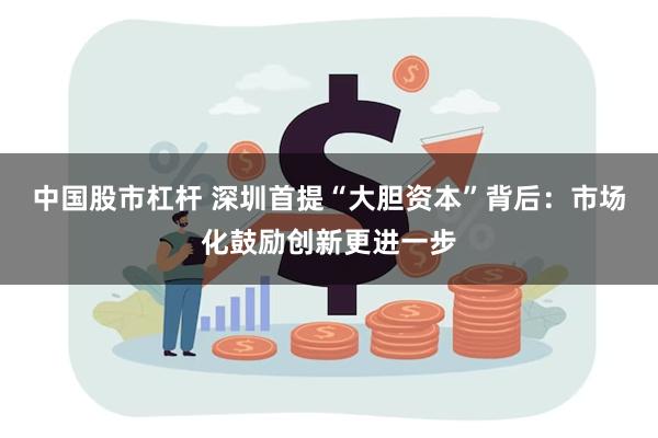 中国股市杠杆 深圳首提“大胆资本”背后：市场化鼓励创新更进一步