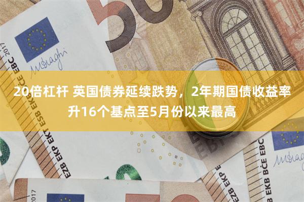 20倍杠杆 英国债券延续跌势，2年期国债收益率升16个基点至5月份以来最高