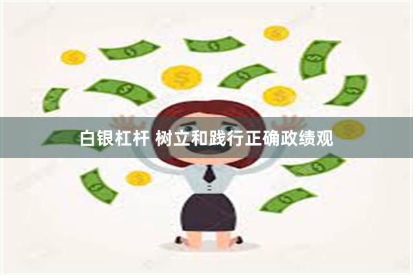 白银杠杆 树立和践行正确政绩观