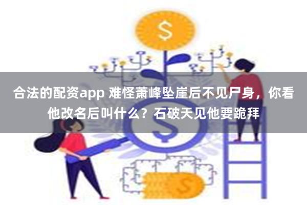 合法的配资app 难怪萧峰坠崖后不见尸身，你看他改名后叫什么？石破天见他要跪拜