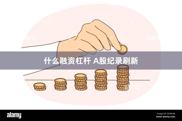 什么融资杠杆 A股纪录刷新