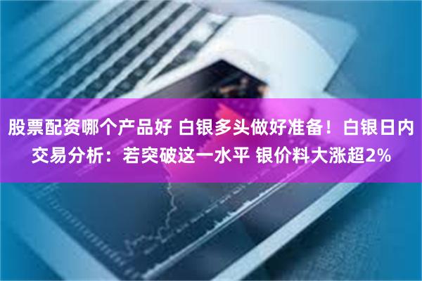 股票配资哪个产品好 白银多头做好准备！白银日内交易分析：若突破这一水平 银价料大涨超2%