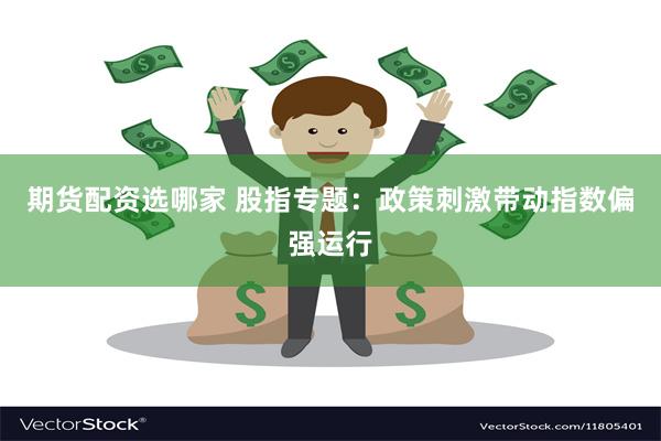 期货配资选哪家 股指专题：政策刺激带动指数偏强运行