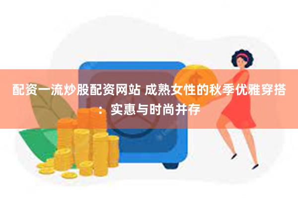 配资一流炒股配资网站 成熟女性的秋季优雅穿搭：实惠与时尚并存