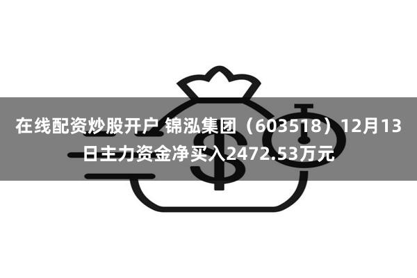 在线配资炒股开户 锦泓集团（603518）12月13日主力资金净买入2472.53万元