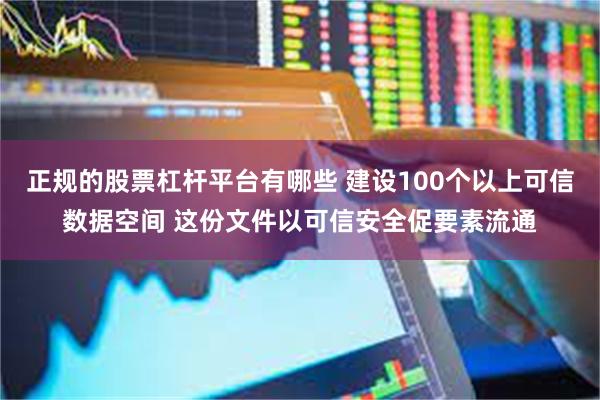 正规的股票杠杆平台有哪些 建设100个以上可信数据空间 这份文件以可信安全促要素流通