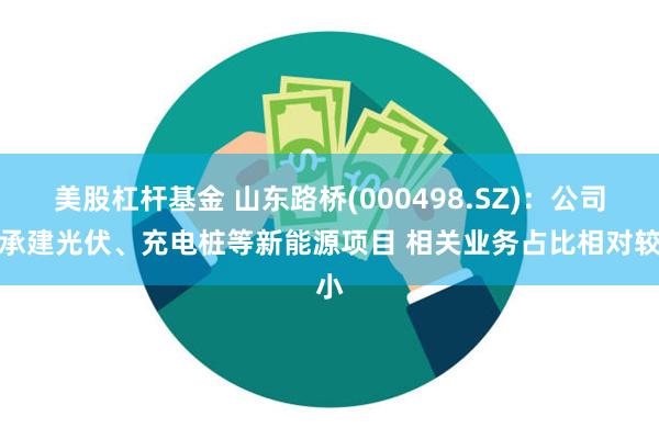 美股杠杆基金 山东路桥(000498.SZ)：公司已承建光伏、充电桩等新能源项目 相关业务占比相对较小