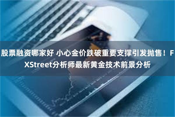 股票融资哪家好 小心金价跌破重要支撑引发抛售！FXStreet分析师最新黄金技术前景分析