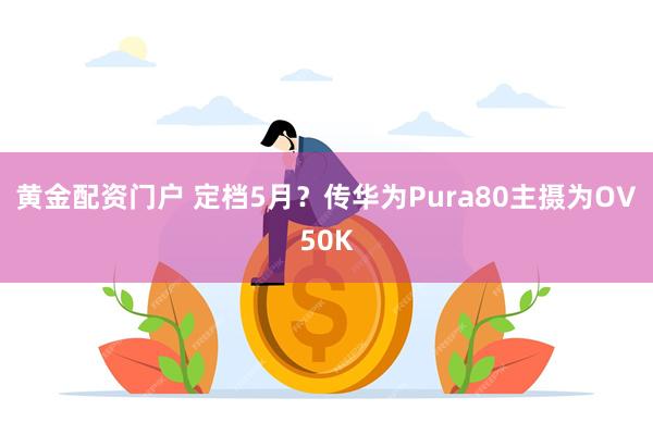 黄金配资门户 定档5月？传华为Pura80主摄为OV50K