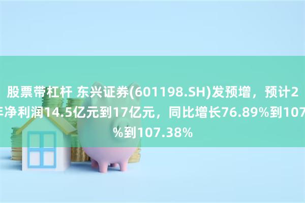 股票带杠杆 东兴证券(601198.SH)发预增，预计2024年净利润14.5亿元到17亿元，同比增长76.89%到107.38%