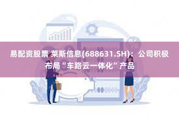 易配资股票 莱斯信息(688631.SH)：公司积极布局“车路云一体化”产品