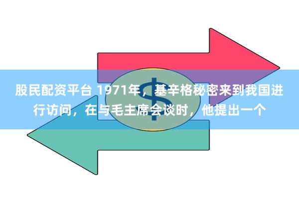 股民配资平台 1971年，基辛格秘密来到我国进行访问，在与毛主席会谈时，他提出一个