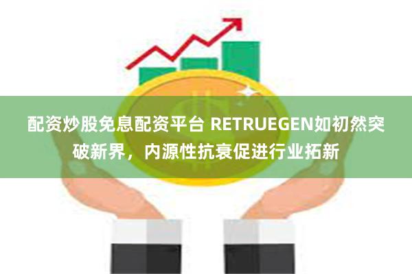 配资炒股免息配资平台 RETRUEGEN如初然突破新界，内源性抗衰促进行业拓新