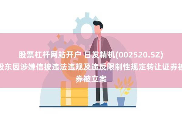 股票杠杆网站开户 日发精机(002520.SZ)控股股东因涉嫌信披违法违规及违反限制性规定转让证券被立案