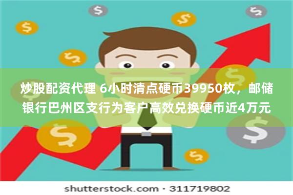 炒股配资代理 6小时清点硬币39950枚，邮储银行巴州区支行为客户高效兑换硬币近4万元