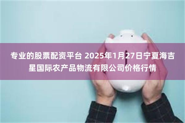 专业的股票配资平台 2025年1月27日宁夏海吉星国际农产品物流有限公司价格行情