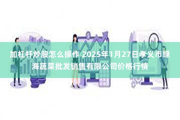 加杠杆炒股怎么操作 2025年1月27日孝义市绿海蔬菜批发销售有限公司价格行情