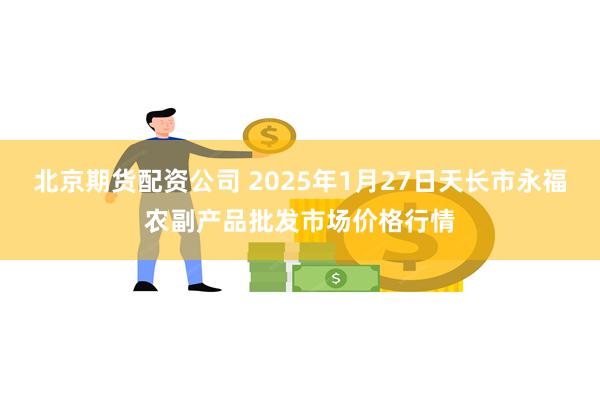 北京期货配资公司 2025年1月27日天长市永福农副产品批发市场价格行情