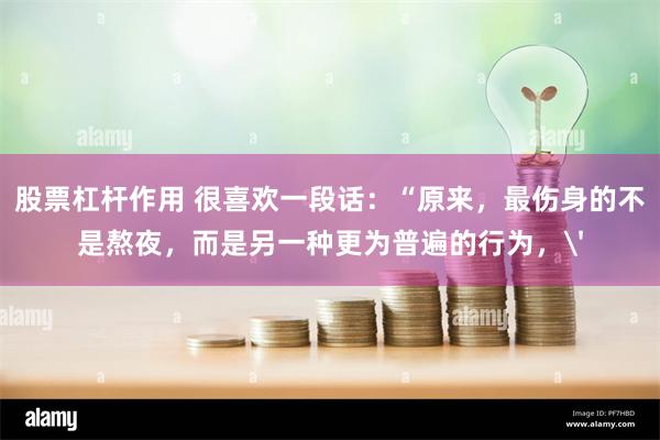 股票杠杆作用 很喜欢一段话：“原来，最伤身的不是熬夜，而是另一种更为普遍的行为，'