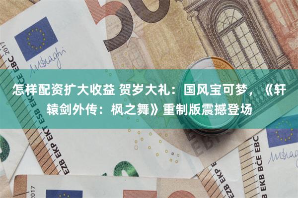 怎样配资扩大收益 贺岁大礼：国风宝可梦，《轩辕剑外传：枫之舞》重制版震撼登场