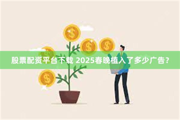 股票配资平台下载 2025春晚植入了多少广告？