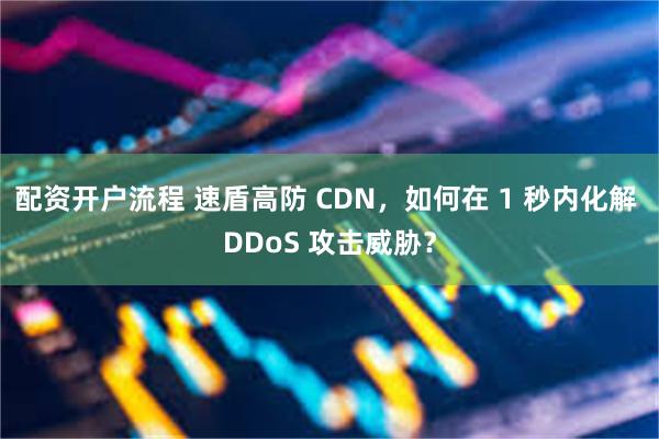 配资开户流程 速盾高防 CDN，如何在 1 秒内化解 DDoS 攻击威胁？