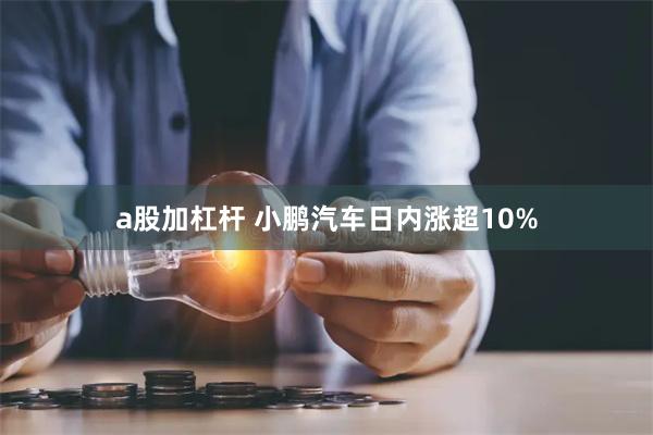 a股加杠杆 小鹏汽车日内涨超10%