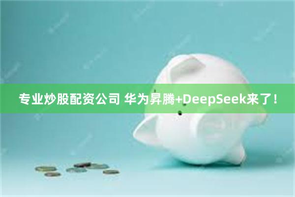 专业炒股配资公司 华为昇腾+DeepSeek来了！