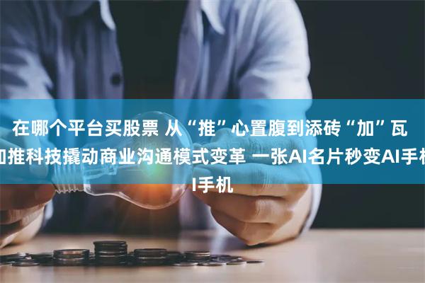 在哪个平台买股票 从“推”心置腹到添砖“加”瓦 加推科技撬动商业沟通模式变革 一张AI名片秒变AI手机