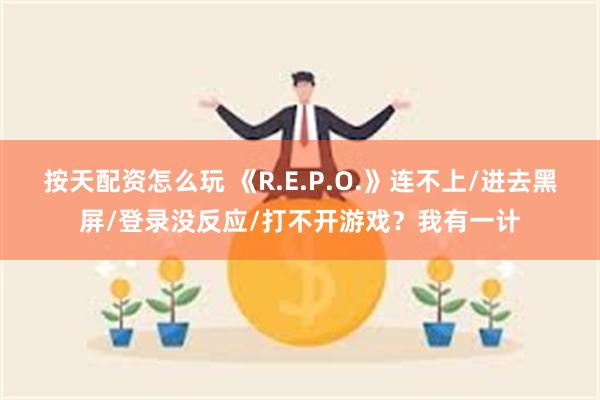 按天配资怎么玩 《R.E.P.O.》连不上/进去黑屏/登录没反应/打不开游戏？我有一计