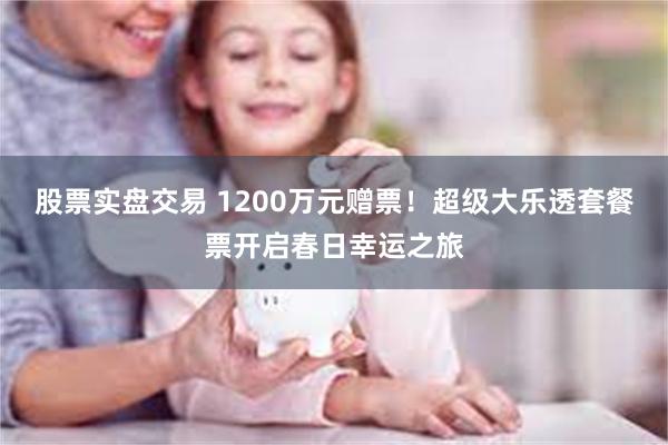 股票实盘交易 1200万元赠票！超级大乐透套餐票开启春日幸运之旅