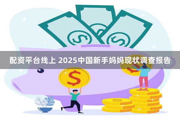 配资平台线上 2025中国新手妈妈现状调查报告