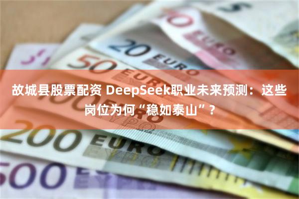 故城县股票配资 DeepSeek职业未来预测：这些岗位为何“稳如泰山”？