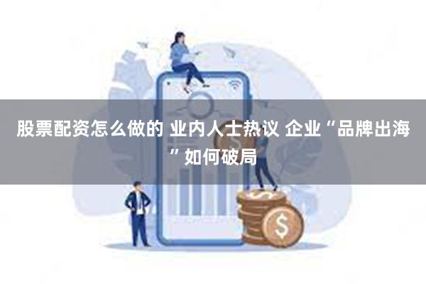 股票配资怎么做的 业内人士热议 企业“品牌出海”如何破局