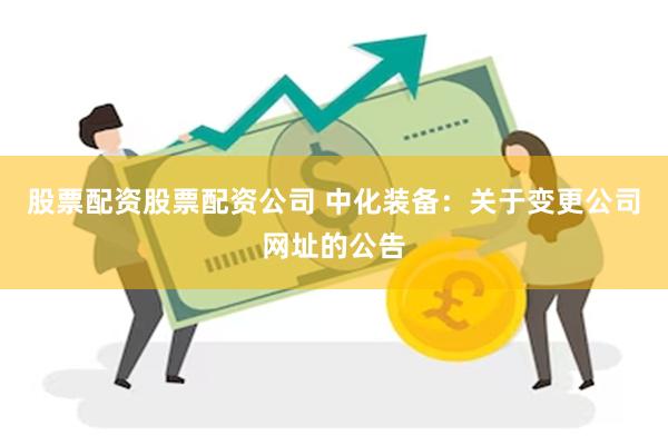 股票配资股票配资公司 中化装备：关于变更公司网址的公告