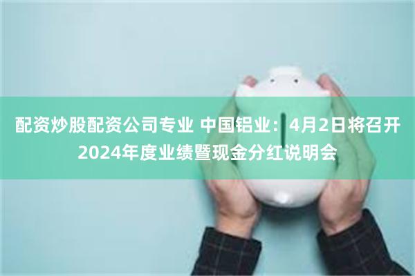 配资炒股配资公司专业 中国铝业：4月2日将召开2024年度业绩暨现金分红说明会