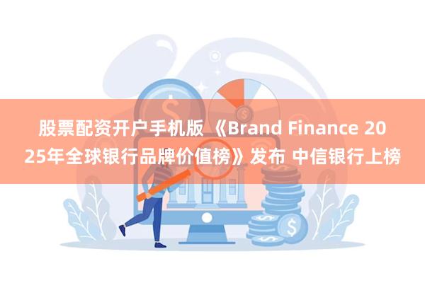 股票配资开户手机版 《Brand Finance 2025年全球银行品牌价值榜》发布 中信银行上榜