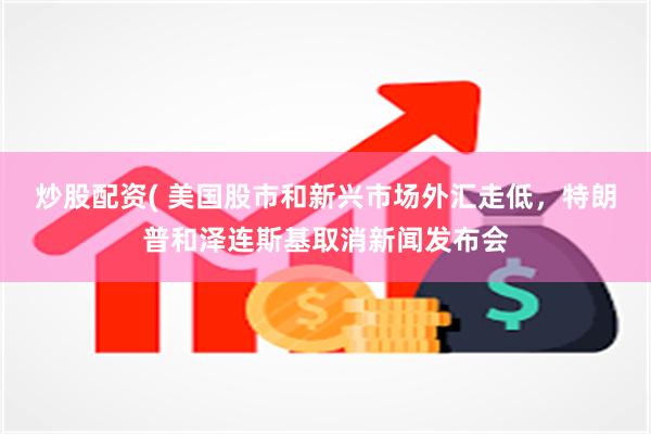 炒股配资( 美国股市和新兴市场外汇走低，特朗普和泽连斯基取消新闻发布会