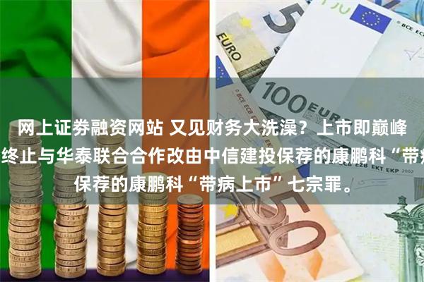 网上证劵融资网站 又见财务大洗澡？上市即巅峰，解禁倒计时：终止与华泰联合合作改由中信建投保荐的康鹏科“带病上市”七宗罪。