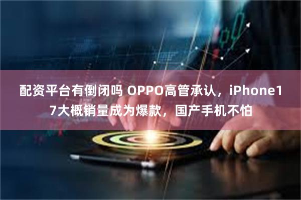 配资平台有倒闭吗 OPPO高管承认，iPhone17大概销量成为爆款，国产手机不怕